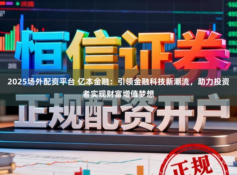 2025场外配资平台 亿本金融：引领金融科技新潮流，助力投资者实现财富增值梦想