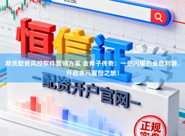 期货配资风控软件营销方案 金斧子传奇：一把闪耀的金色利器，开启非凡冒险之旅！