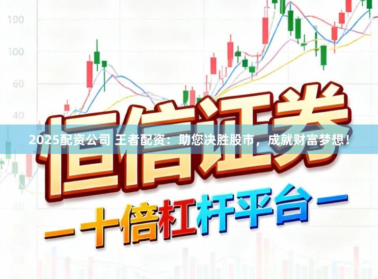 2025配资公司 王者配资：助您决胜股市，成就财富梦想！