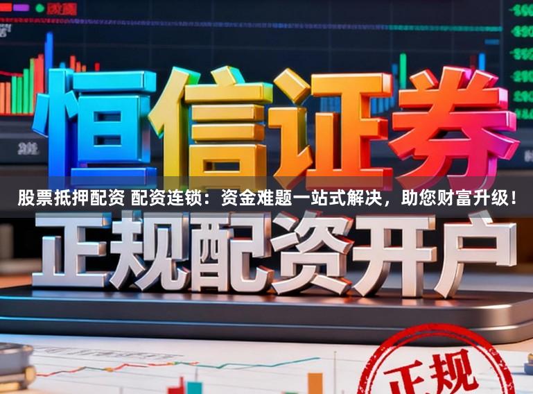 股票抵押配资 配资连锁：资金难题一站式解决，助您财富升级！