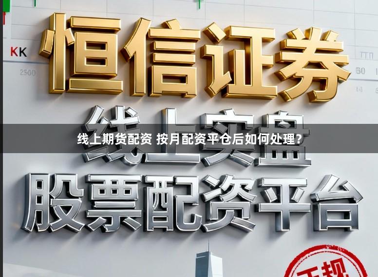 线上期货配资 按月配资平仓后如何处理？