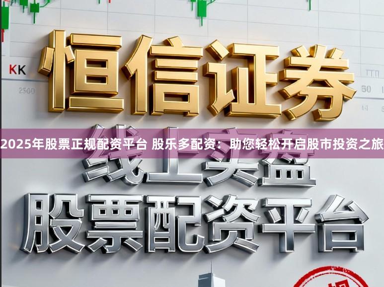2025年股票正规配资平台 股乐多配资：助您轻松开启股市投资之旅