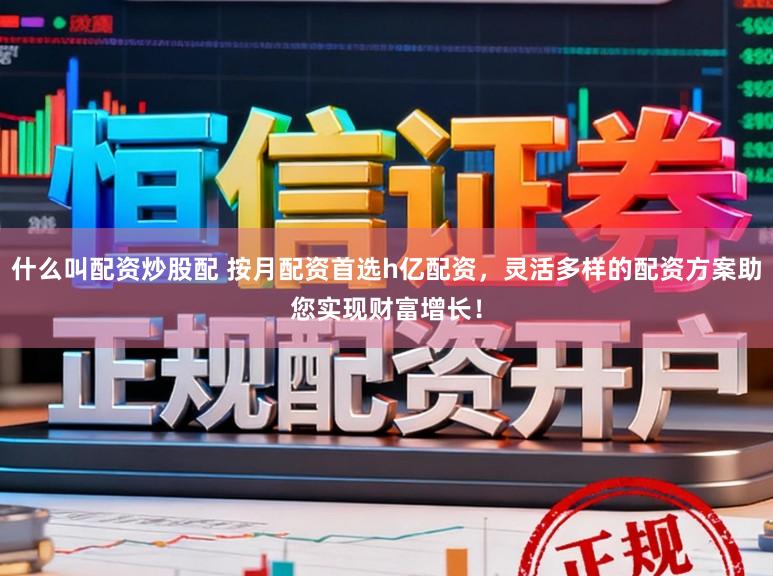 什么叫配资炒股配 按月配资首选h亿配资，灵活多样的配资方案助您实现财富增长！