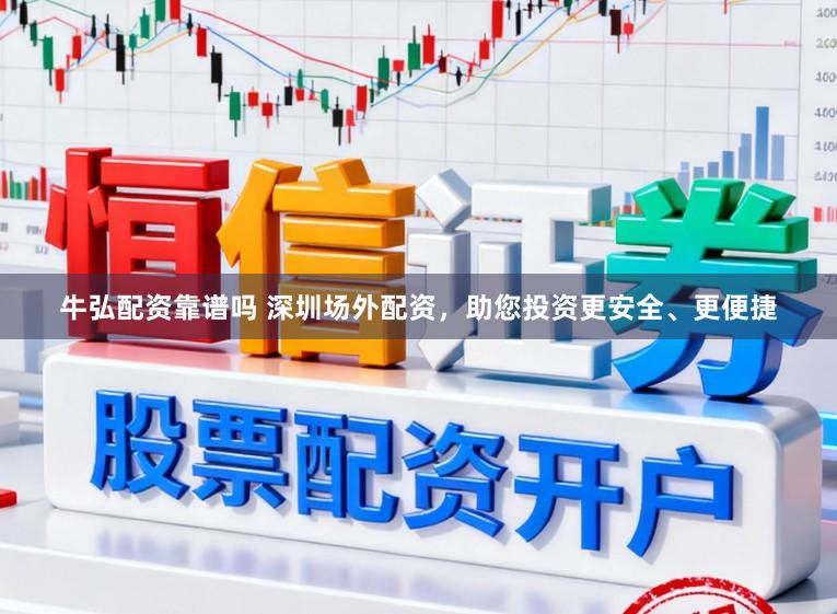 牛弘配资靠谱吗 深圳场外配资，助您投资更安全、更便捷