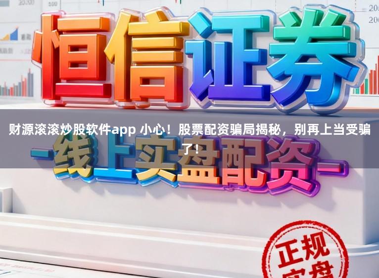财源滚滚炒股软件app 小心！股票配资骗局揭秘，别再上当受骗了！