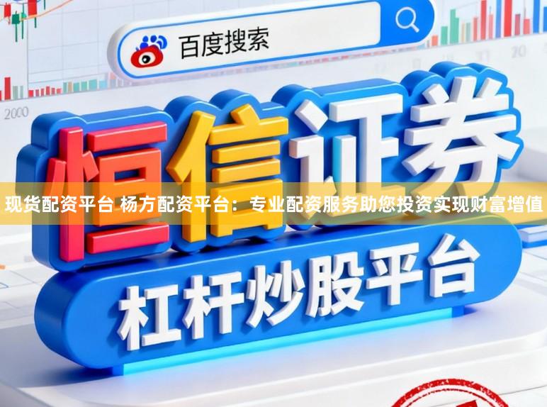 现货配资平台 杨方配资平台：专业配资服务助您投资实现财富增值