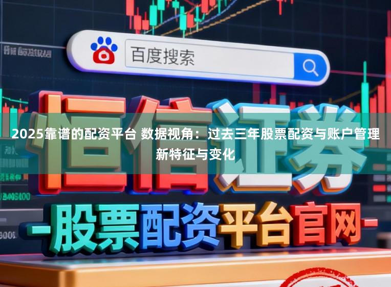 2025靠谱的配资平台 数据视角：过去三年股票配资与账户管理新特征与变化