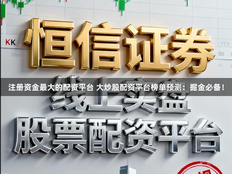 注册资金最大的配资平台 大炒股配资平台榜单预测：掘金必备！