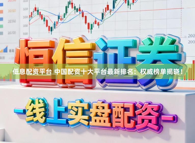 低息配资平台 中国配资十大平台最新排名：权威榜单揭晓！
