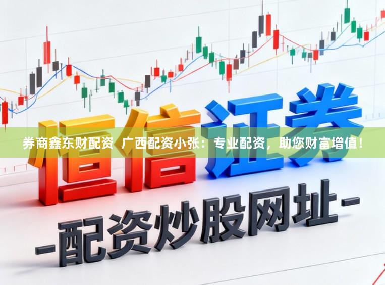 券商鑫东财配资  广西配资小张：专业配资，助您财富增值！