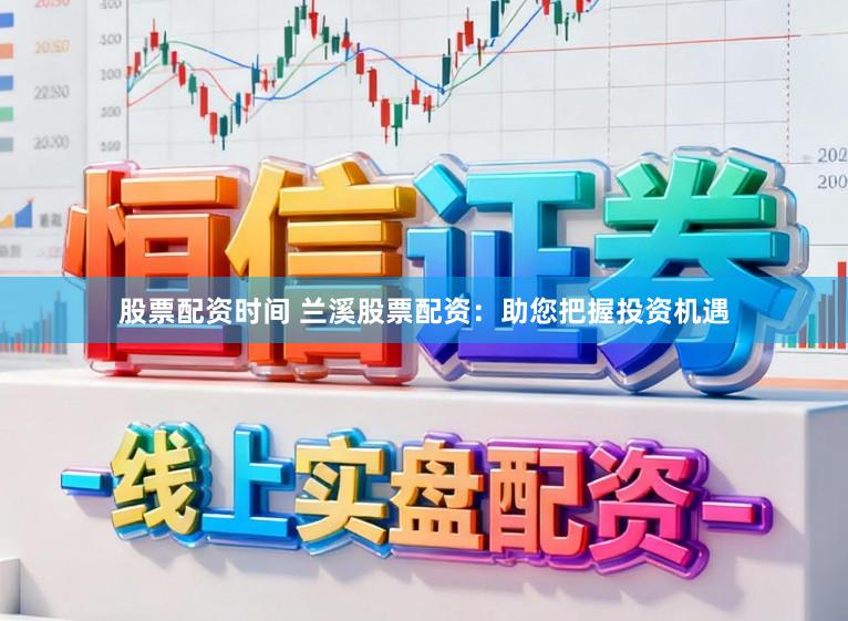 股票配资时间 兰溪股票配资：助您把握投资机遇