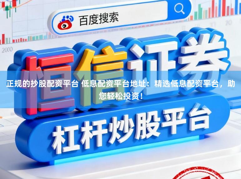 正规的抄股配资平台 低息配资平台地址：精选低息配资平台，助您轻松投资！