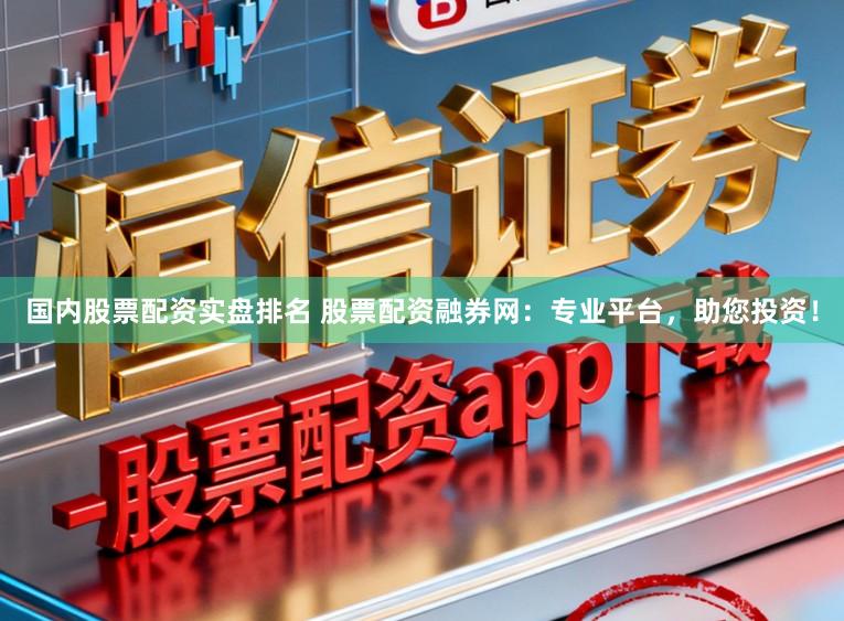 国内股票配资实盘排名 股票配资融券网：专业平台，助您投资！