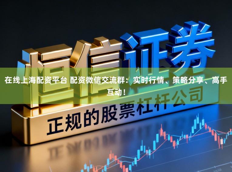 在线上海配资平台 配资微信交流群：实时行情、策略分享、高手互动！