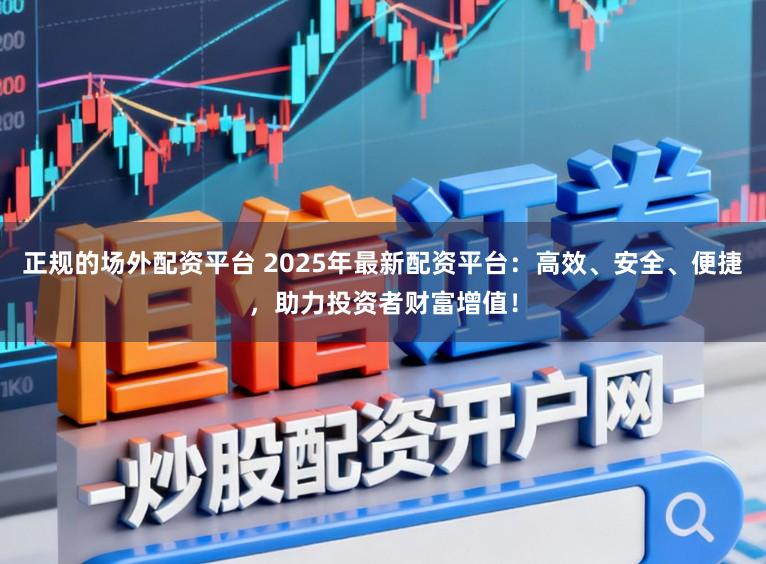 正规的场外配资平台 2025年最新配资平台：高效、安全、便捷，助力投资者财富增值！