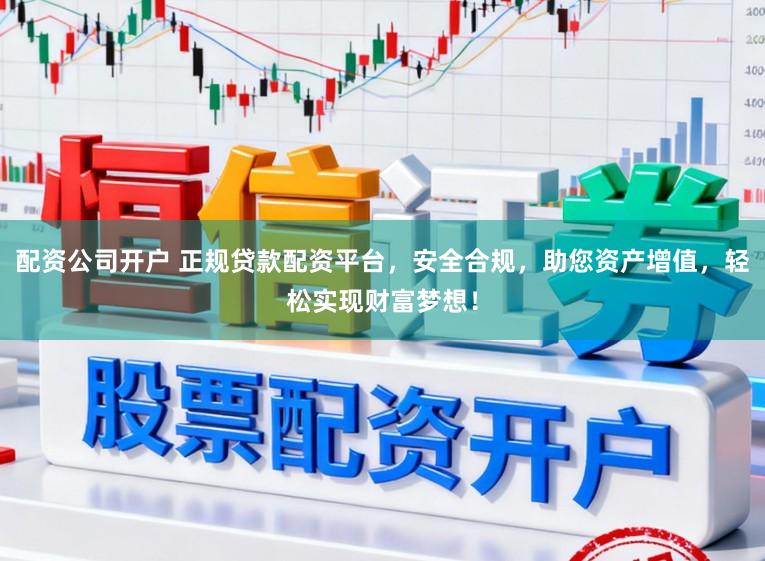 配资公司开户 正规贷款配资平台，安全合规，助您资产增值，轻松实现财富梦想！