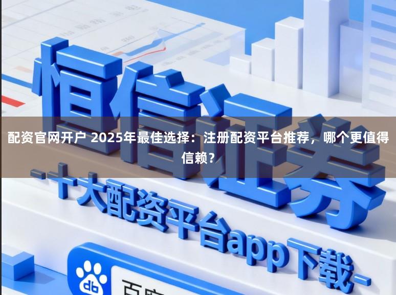 配资官网开户 2025年最佳选择：注册配资平台推荐，哪个更值得信赖？