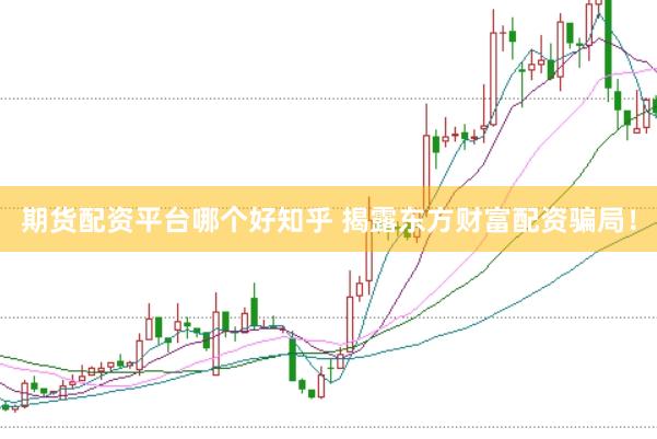期货配资平台哪个好知乎 揭露东方财富配资骗局！