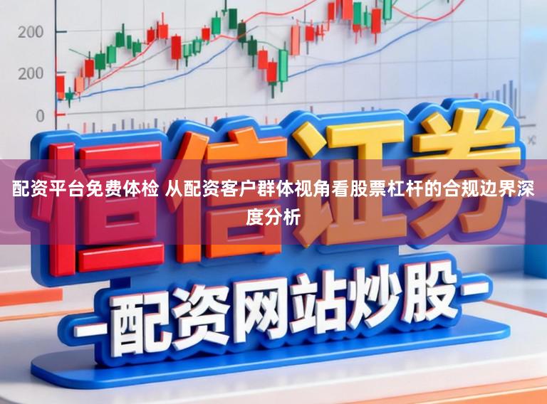 配资平台免费体检 从配资客户群体视角看股票杠杆的合规边界深度分析