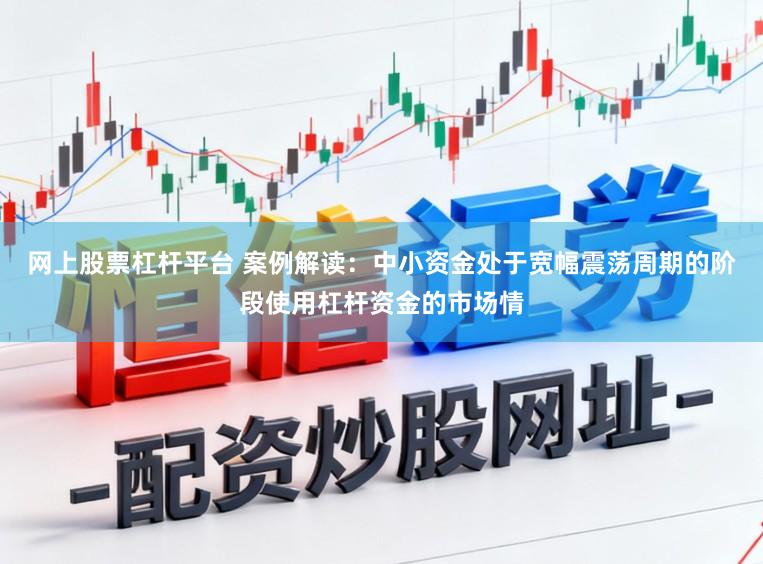 网上股票杠杆平台 案例解读：中小资金处于宽幅震荡周期的阶段使用杠杆资金的市场情