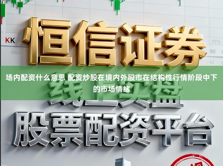 场内配资什么意思 配资炒股在境内外股市在结构性行情阶段中下的市场情绪