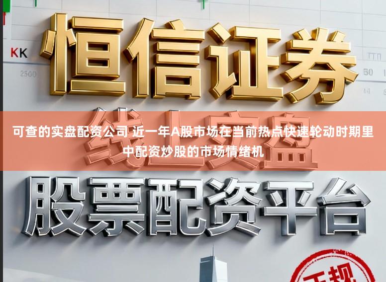 可查的实盘配资公司 近一年A股市场在当前热点快速轮动时期里中配资炒股的市场情绪机