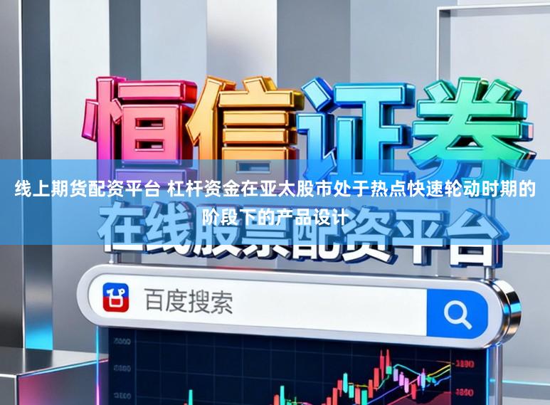 线上期货配资平台 杠杆资金在亚太股市处于热点快速轮动时期的阶段下的产品设计