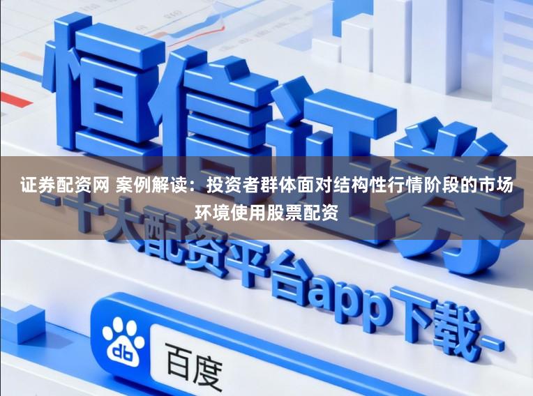 证券配资网 案例解读：投资者群体面对结构性行情阶段的市场环境使用股票配资