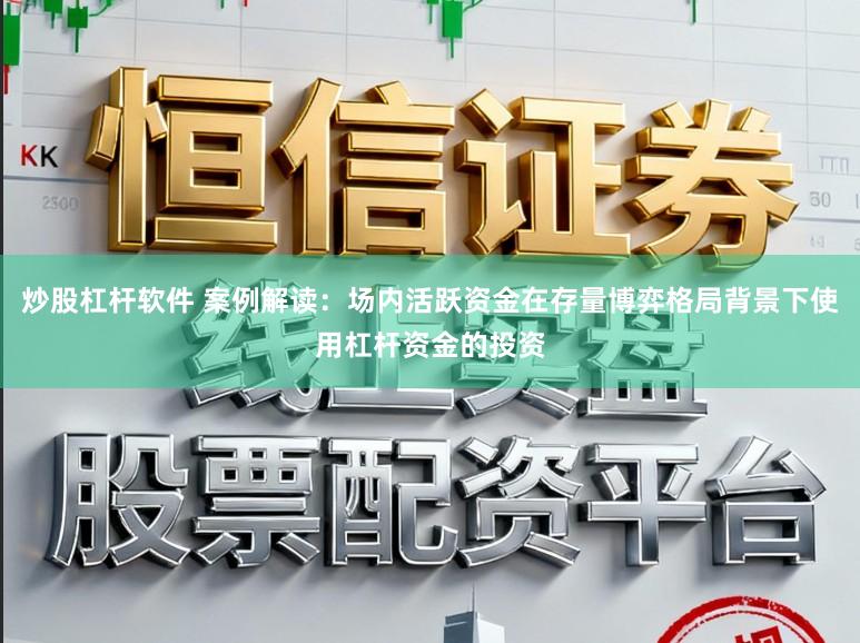 炒股杠杆软件 案例解读：场内活跃资金在存量博弈格局背景下使用杠杆资金的投资