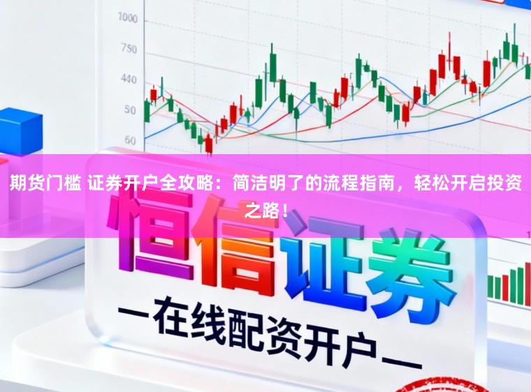 期货门槛 证券开户全攻略：简洁明了的流程指南，轻松开启投资之路！